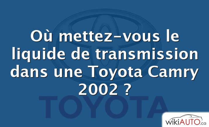 Où mettez-vous le liquide de transmission dans une Toyota Camry 2002 ?